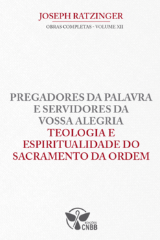 Pregadores da Palavra e Servidores da Vossa Alegria Teologia e Espiritualidade do Sacramento da Ordem - Vol.12